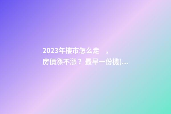 2023年樓市怎么走，房價漲不漲？最早一份機(jī)構(gòu)預(yù)測出爐